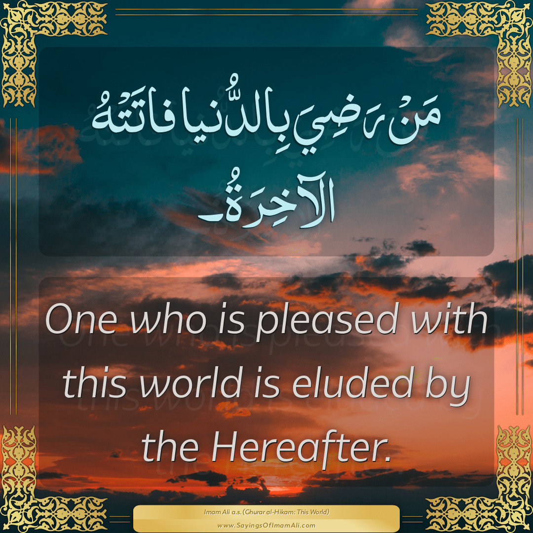 One who is pleased with this world is eluded by the Hereafter.